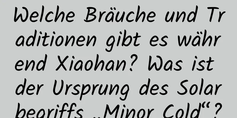 Welche Bräuche und Traditionen gibt es während Xiaohan? Was ist der Ursprung des Solarbegriffs „Minor Cold“?