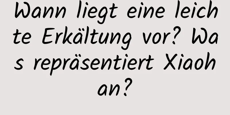 Wann liegt eine leichte Erkältung vor? Was repräsentiert Xiaohan?