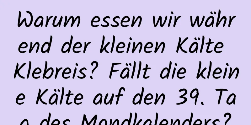 Warum essen wir während der kleinen Kälte Klebreis? Fällt die kleine Kälte auf den 39. Tag des Mondkalenders?