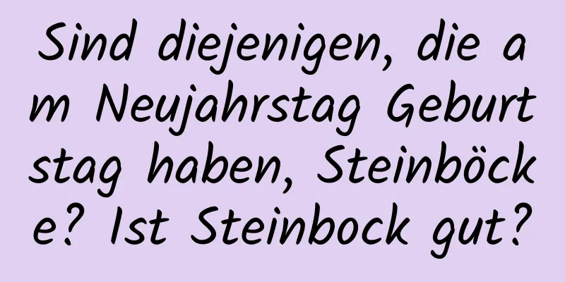 Sind diejenigen, die am Neujahrstag Geburtstag haben, Steinböcke? Ist Steinbock gut?