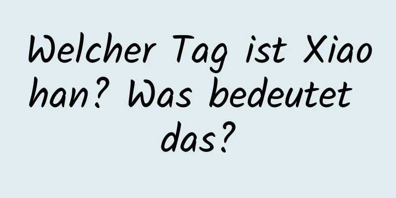 Welcher Tag ist Xiaohan? Was bedeutet das?