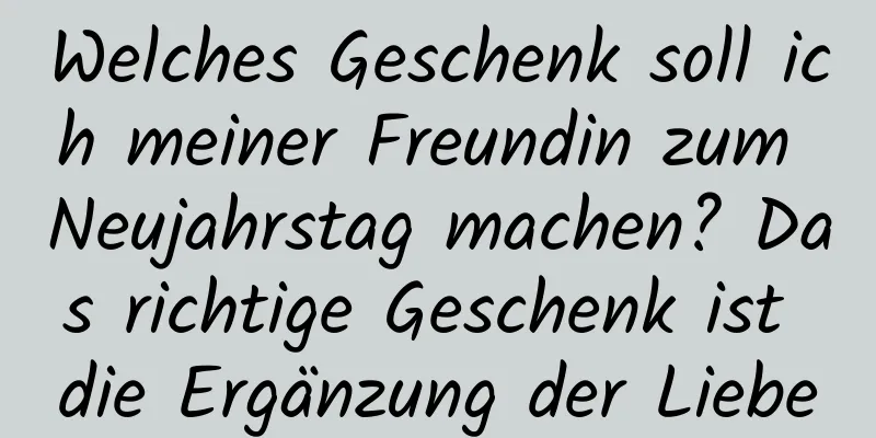 Welches Geschenk soll ich meiner Freundin zum Neujahrstag machen? Das richtige Geschenk ist die Ergänzung der Liebe