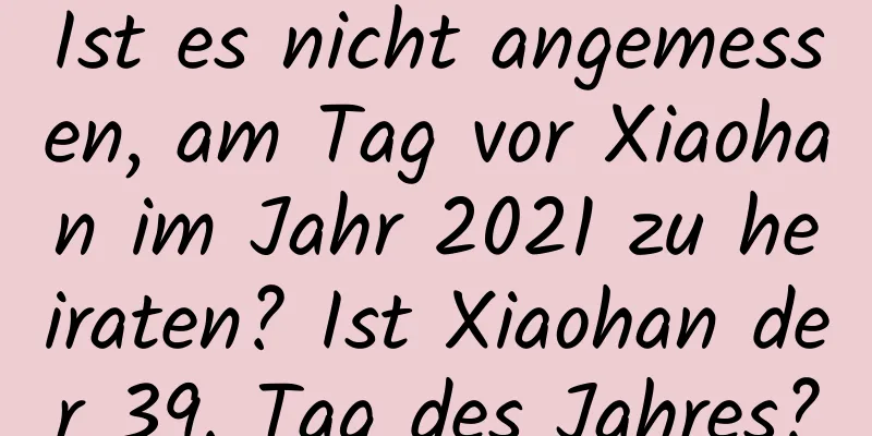 Ist es nicht angemessen, am Tag vor Xiaohan im Jahr 2021 zu heiraten? Ist Xiaohan der 39. Tag des Jahres?