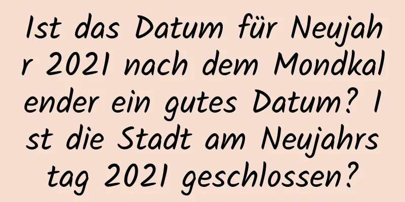 Ist das Datum für Neujahr 2021 nach dem Mondkalender ein gutes Datum? Ist die Stadt am Neujahrstag 2021 geschlossen?