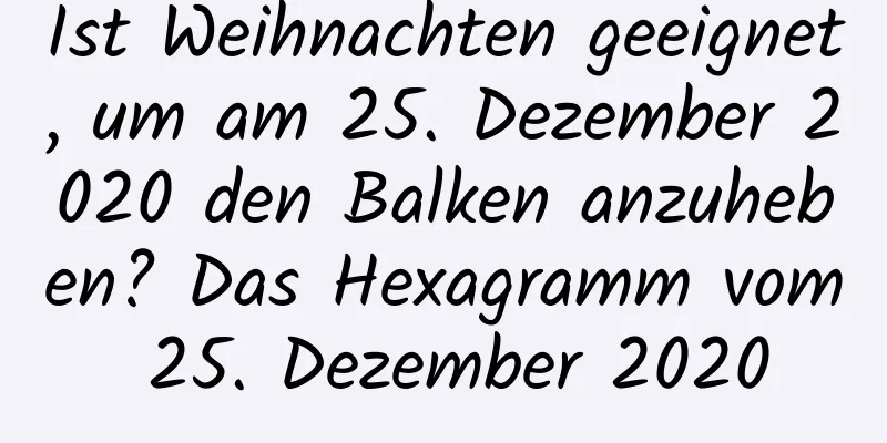 Ist Weihnachten geeignet, um am 25. Dezember 2020 den Balken anzuheben? Das Hexagramm vom 25. Dezember 2020