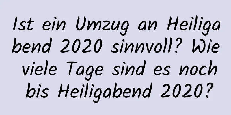 Ist ein Umzug an Heiligabend 2020 sinnvoll? Wie viele Tage sind es noch bis Heiligabend 2020?