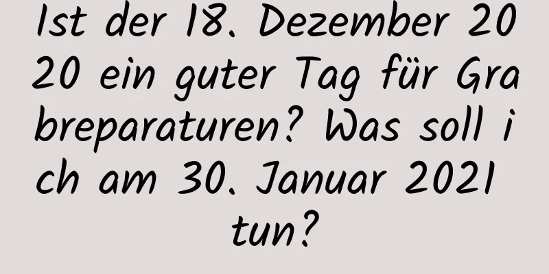 Ist der 18. Dezember 2020 ein guter Tag für Grabreparaturen? Was soll ich am 30. Januar 2021 tun?