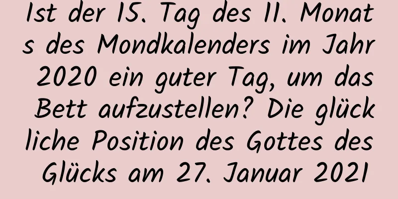 Ist der 15. Tag des 11. Monats des Mondkalenders im Jahr 2020 ein guter Tag, um das Bett aufzustellen? Die glückliche Position des Gottes des Glücks am 27. Januar 2021