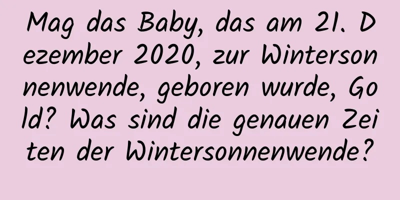 Mag das Baby, das am 21. Dezember 2020, zur Wintersonnenwende, geboren wurde, Gold? Was sind die genauen Zeiten der Wintersonnenwende?