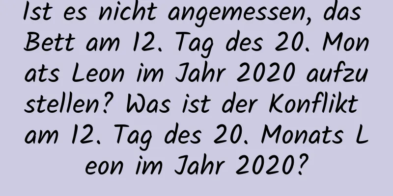 Ist es nicht angemessen, das Bett am 12. Tag des 20. Monats Leon im Jahr 2020 aufzustellen? Was ist der Konflikt am 12. Tag des 20. Monats Leon im Jahr 2020?