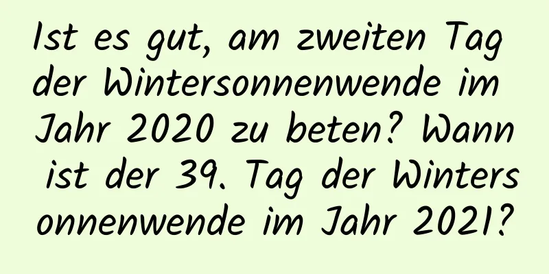 Ist es gut, am zweiten Tag der Wintersonnenwende im Jahr 2020 zu beten? Wann ist der 39. Tag der Wintersonnenwende im Jahr 2021?