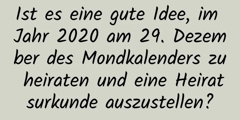 Ist es eine gute Idee, im Jahr 2020 am 29. Dezember des Mondkalenders zu heiraten und eine Heiratsurkunde auszustellen?