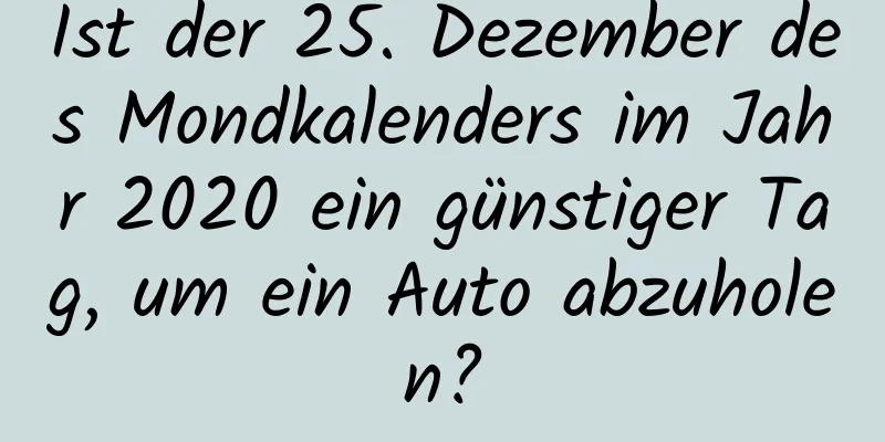 Ist der 25. Dezember des Mondkalenders im Jahr 2020 ein günstiger Tag, um ein Auto abzuholen?