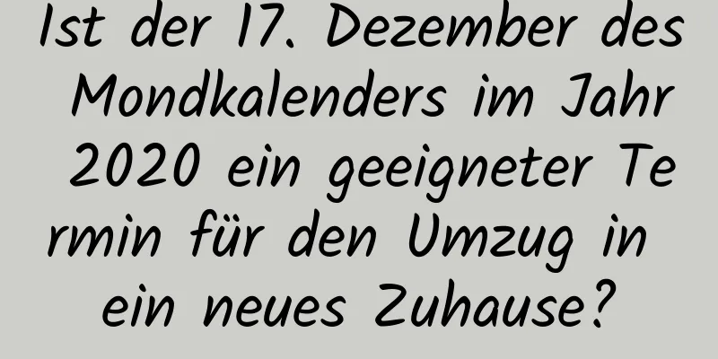 Ist der 17. Dezember des Mondkalenders im Jahr 2020 ein geeigneter Termin für den Umzug in ein neues Zuhause?