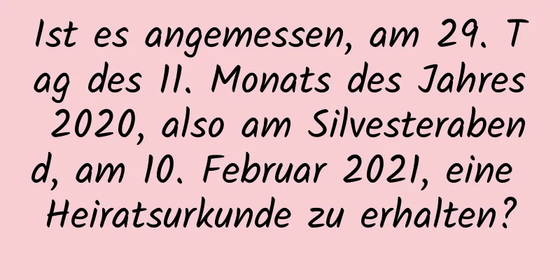 Ist es angemessen, am 29. Tag des 11. Monats des Jahres 2020, also am Silvesterabend, am 10. Februar 2021, eine Heiratsurkunde zu erhalten?