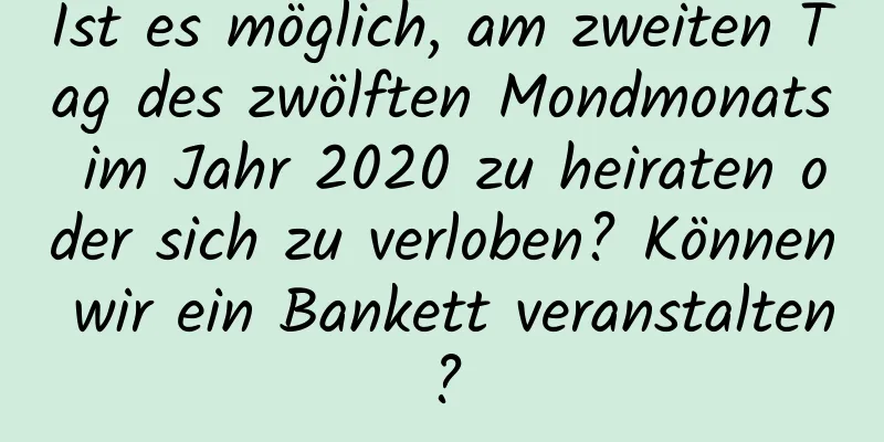 Ist es möglich, am zweiten Tag des zwölften Mondmonats im Jahr 2020 zu heiraten oder sich zu verloben? Können wir ein Bankett veranstalten?