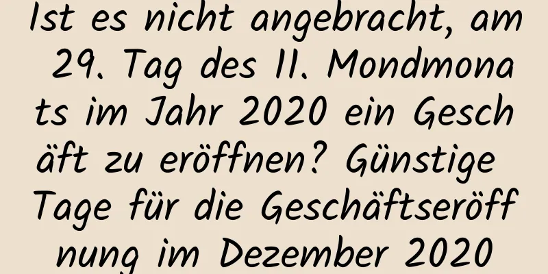 Ist es nicht angebracht, am 29. Tag des 11. Mondmonats im Jahr 2020 ein Geschäft zu eröffnen? Günstige Tage für die Geschäftseröffnung im Dezember 2020
