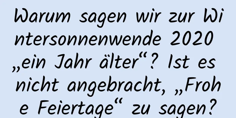 Warum sagen wir zur Wintersonnenwende 2020 „ein Jahr älter“? Ist es nicht angebracht, „Frohe Feiertage“ zu sagen?