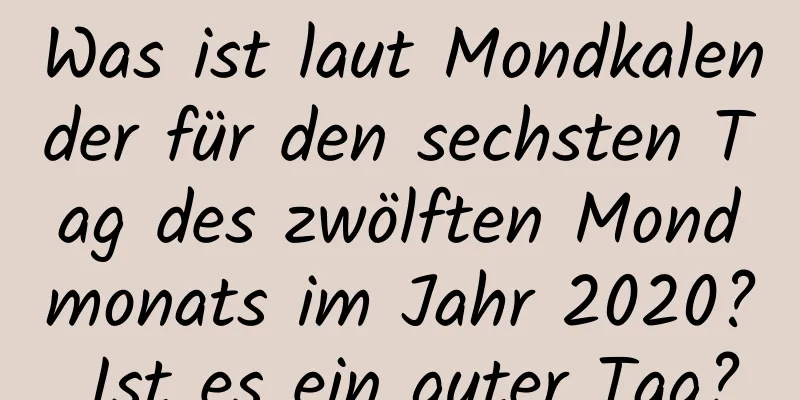Was ist laut Mondkalender für den sechsten Tag des zwölften Mondmonats im Jahr 2020? Ist es ein guter Tag?