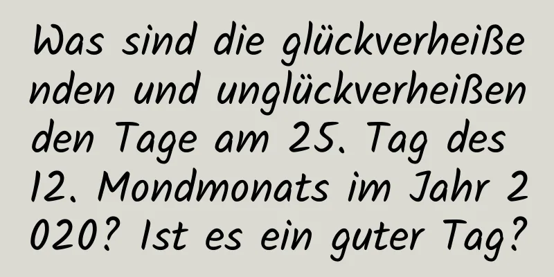 Was sind die glückverheißenden und unglückverheißenden Tage am 25. Tag des 12. Mondmonats im Jahr 2020? Ist es ein guter Tag?