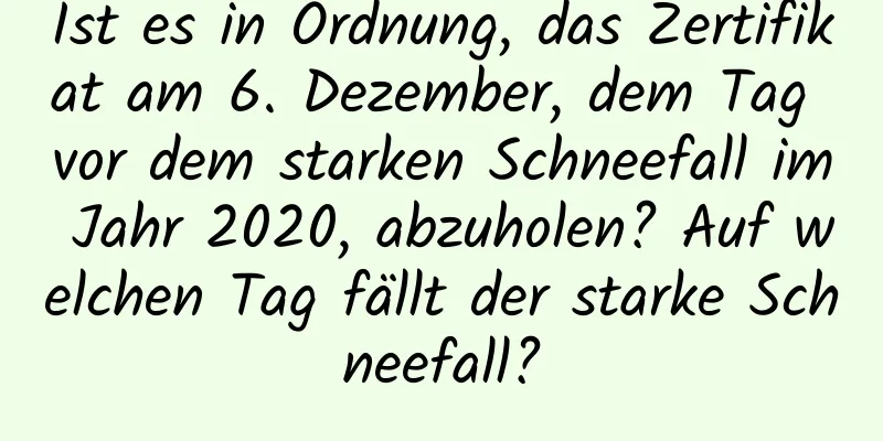 Ist es in Ordnung, das Zertifikat am 6. Dezember, dem Tag vor dem starken Schneefall im Jahr 2020, abzuholen? Auf welchen Tag fällt der starke Schneefall?