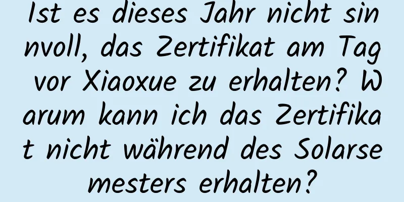 Ist es dieses Jahr nicht sinnvoll, das Zertifikat am Tag vor Xiaoxue zu erhalten? Warum kann ich das Zertifikat nicht während des Solarsemesters erhalten?