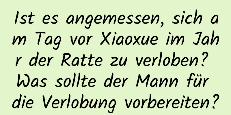 Ist es angemessen, sich am Tag vor Xiaoxue im Jahr der Ratte zu verloben? Was sollte der Mann für die Verlobung vorbereiten?