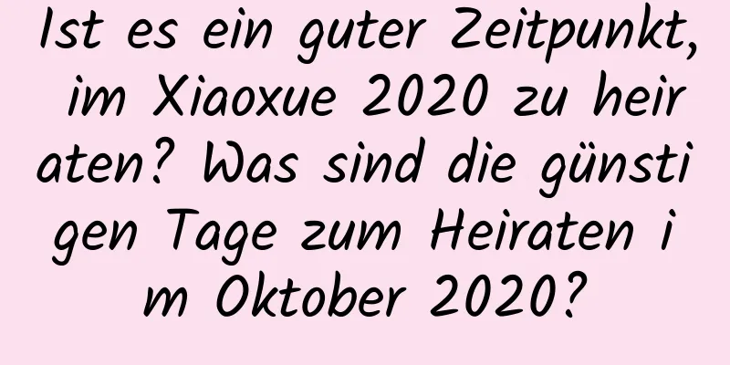 Ist es ein guter Zeitpunkt, im Xiaoxue 2020 zu heiraten? Was sind die günstigen Tage zum Heiraten im Oktober 2020?