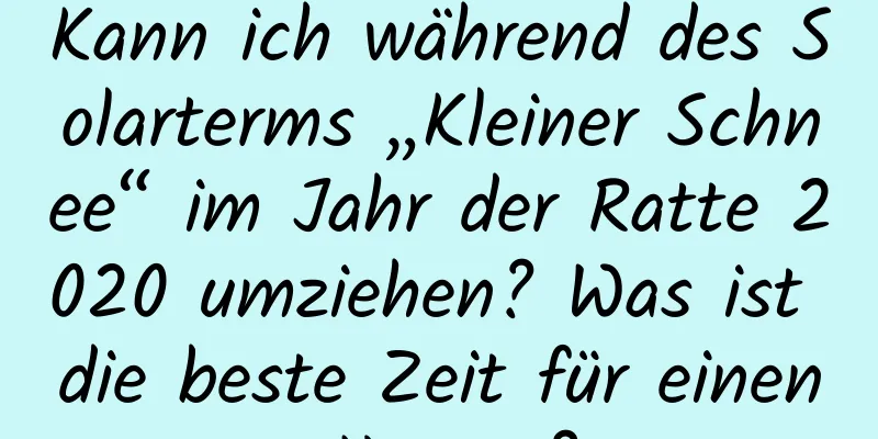 Kann ich während des Solarterms „Kleiner Schnee“ im Jahr der Ratte 2020 umziehen? Was ist die beste Zeit für einen Umzug?