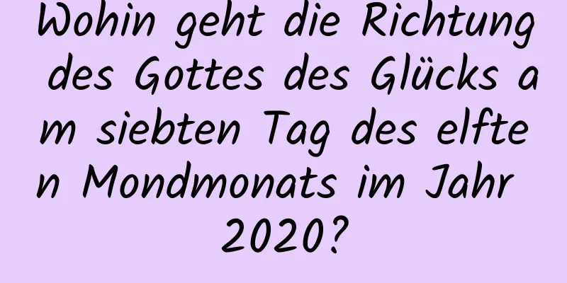 Wohin geht die Richtung des Gottes des Glücks am siebten Tag des elften Mondmonats im Jahr 2020?