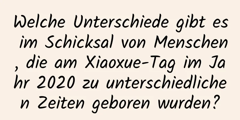 Welche Unterschiede gibt es im Schicksal von Menschen, die am Xiaoxue-Tag im Jahr 2020 zu unterschiedlichen Zeiten geboren wurden?