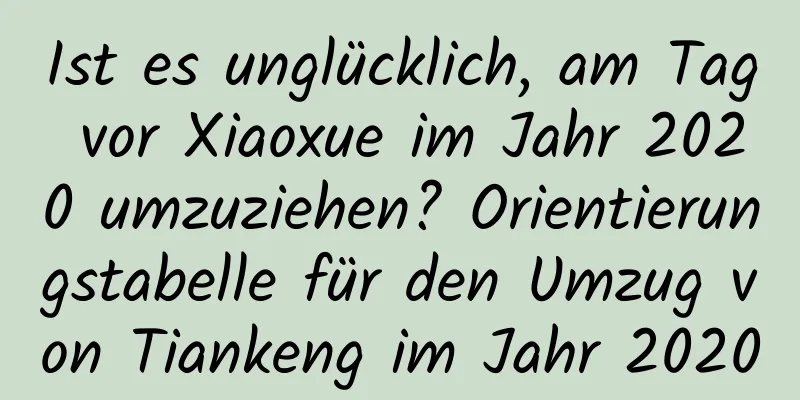 Ist es unglücklich, am Tag vor Xiaoxue im Jahr 2020 umzuziehen? Orientierungstabelle für den Umzug von Tiankeng im Jahr 2020