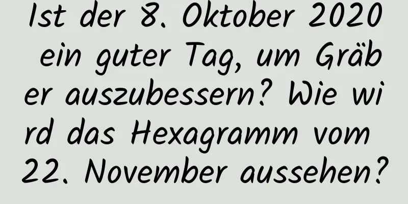 Ist der 8. Oktober 2020 ein guter Tag, um Gräber auszubessern? Wie wird das Hexagramm vom 22. November aussehen?