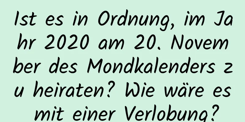 Ist es in Ordnung, im Jahr 2020 am 20. November des Mondkalenders zu heiraten? Wie wäre es mit einer Verlobung?