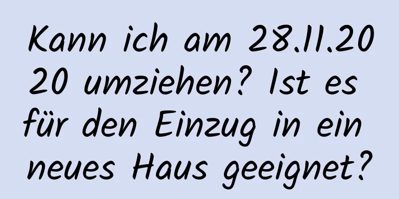 Kann ich am 28.11.2020 umziehen? Ist es für den Einzug in ein neues Haus geeignet?