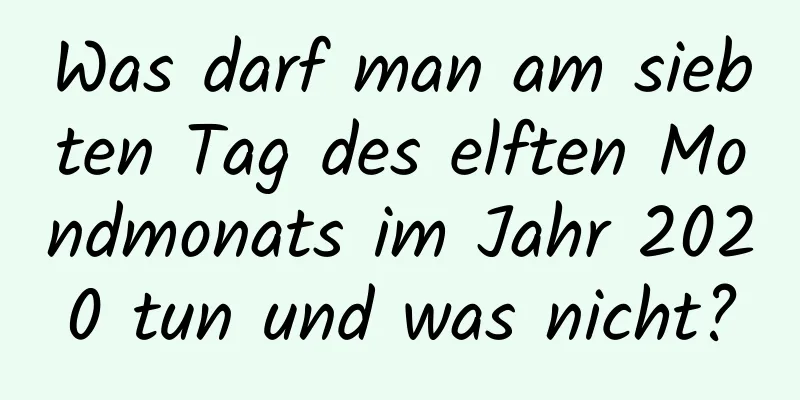 Was darf man am siebten Tag des elften Mondmonats im Jahr 2020 tun und was nicht?