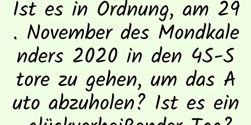 Ist es in Ordnung, am 29. November des Mondkalenders 2020 in den 4S-Store zu gehen, um das Auto abzuholen? Ist es ein glückverheißender Tag?