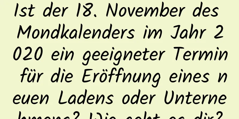 Ist der 18. November des Mondkalenders im Jahr 2020 ein geeigneter Termin für die Eröffnung eines neuen Ladens oder Unternehmens? Wie geht es dir?