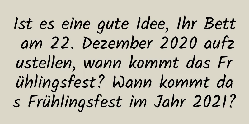 Ist es eine gute Idee, Ihr Bett am 22. Dezember 2020 aufzustellen, wann kommt das Frühlingsfest? Wann kommt das Frühlingsfest im Jahr 2021?