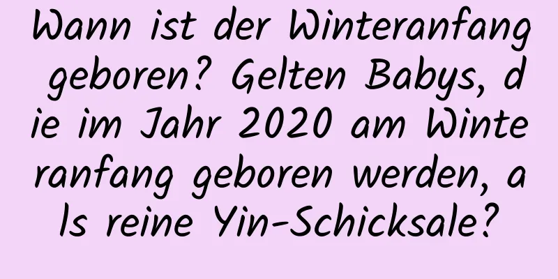 Wann ist der Winteranfang geboren? Gelten Babys, die im Jahr 2020 am Winteranfang geboren werden, als reine Yin-Schicksale?