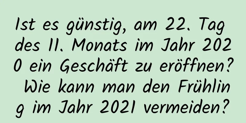 Ist es günstig, am 22. Tag des 11. Monats im Jahr 2020 ein Geschäft zu eröffnen? Wie kann man den Frühling im Jahr 2021 vermeiden?