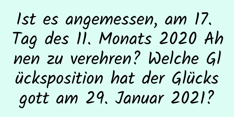 Ist es angemessen, am 17. Tag des 11. Monats 2020 Ahnen zu verehren? Welche Glücksposition hat der Glücksgott am 29. Januar 2021?