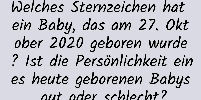 Welches Sternzeichen hat ein Baby, das am 27. Oktober 2020 geboren wurde? Ist die Persönlichkeit eines heute geborenen Babys gut oder schlecht?