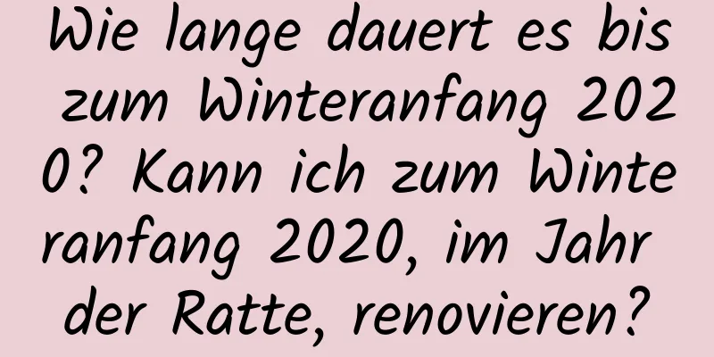 Wie lange dauert es bis zum Winteranfang 2020? Kann ich zum Winteranfang 2020, im Jahr der Ratte, renovieren?