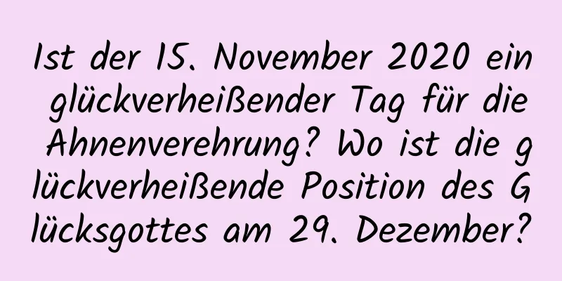 Ist der 15. November 2020 ein glückverheißender Tag für die Ahnenverehrung? Wo ist die glückverheißende Position des Glücksgottes am 29. Dezember?