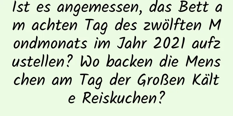Ist es angemessen, das Bett am achten Tag des zwölften Mondmonats im Jahr 2021 aufzustellen? Wo backen die Menschen am Tag der Großen Kälte Reiskuchen?