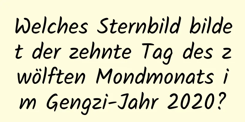 Welches Sternbild bildet der zehnte Tag des zwölften Mondmonats im Gengzi-Jahr 2020?