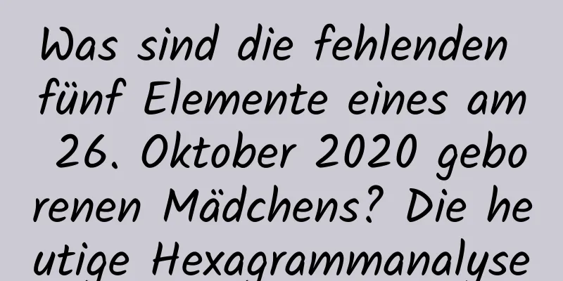 Was sind die fehlenden fünf Elemente eines am 26. Oktober 2020 geborenen Mädchens? Die heutige Hexagrammanalyse