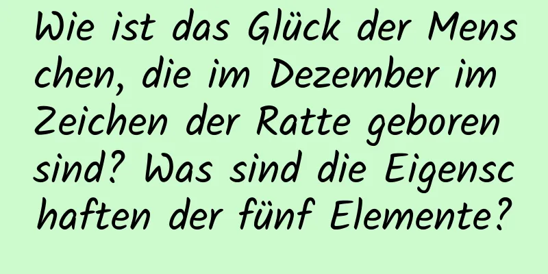 Wie ist das Glück der Menschen, die im Dezember im Zeichen der Ratte geboren sind? Was sind die Eigenschaften der fünf Elemente?