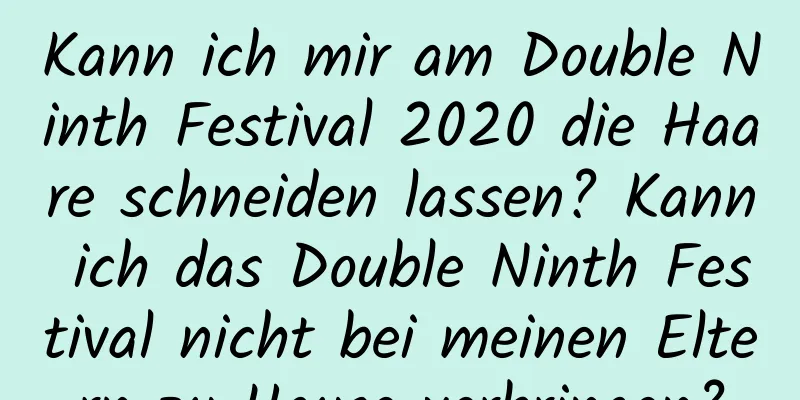 Kann ich mir am Double Ninth Festival 2020 die Haare schneiden lassen? Kann ich das Double Ninth Festival nicht bei meinen Eltern zu Hause verbringen?